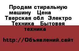 Продам стиральную машину › Цена ­ 500 - Тверская обл. Электро-Техника » Бытовая техника   